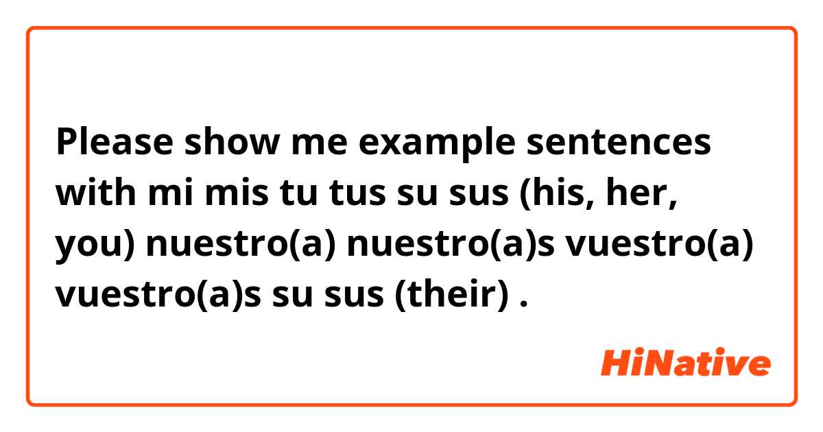 Please show me example sentences with mi
mis
tu
tus
su 
sus (his, her, you)
nuestro(a)
nuestro(a)s
vuestro(a)
vuestro(a)s
su
sus (their).