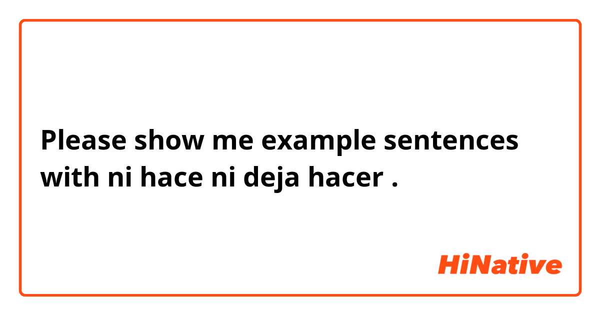Please show me example sentences with ni hace ni deja hacer.