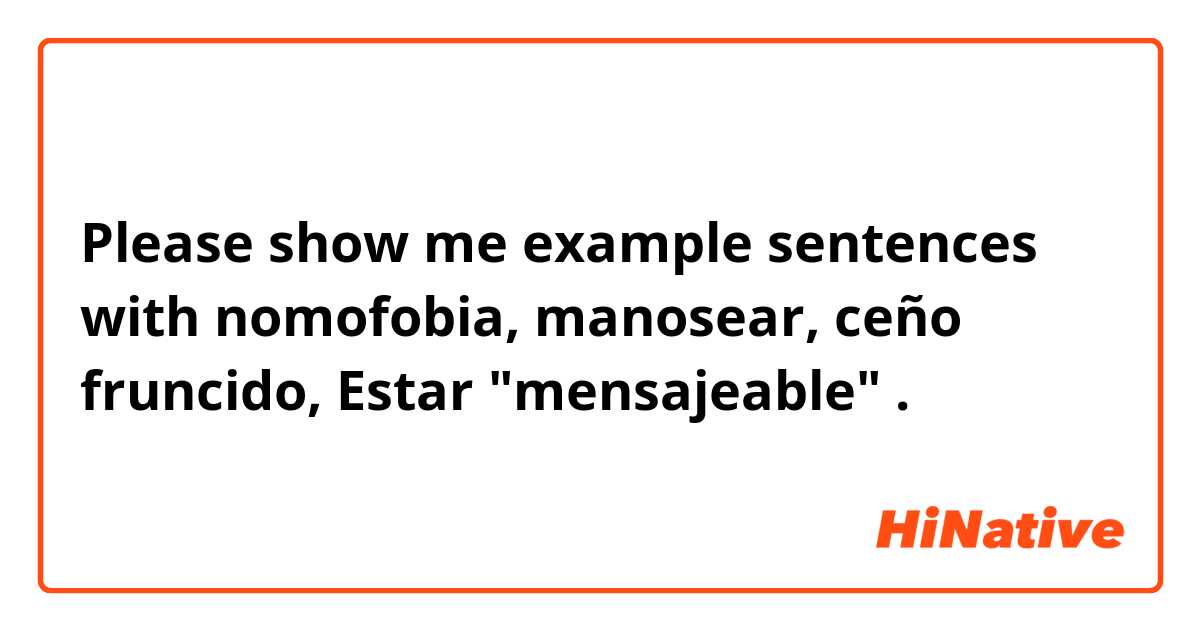 Please show me example sentences with nomofobia, manosear, ceño fruncido, Estar "mensajeable" .