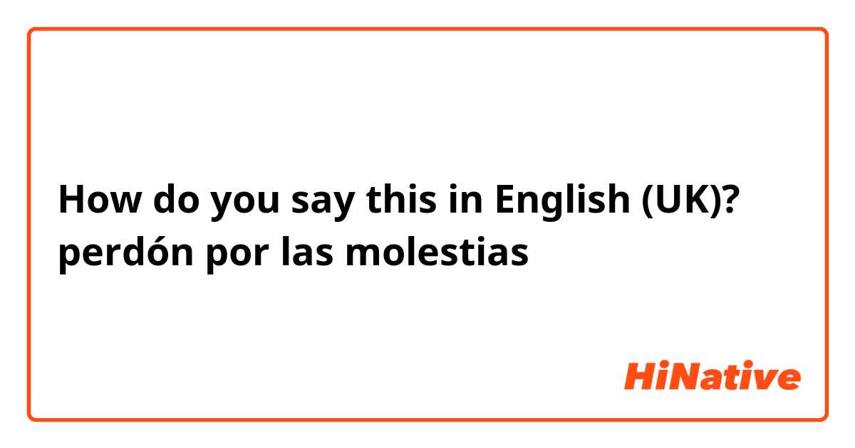 How do you say this in English (UK)? perdón por las molestias 