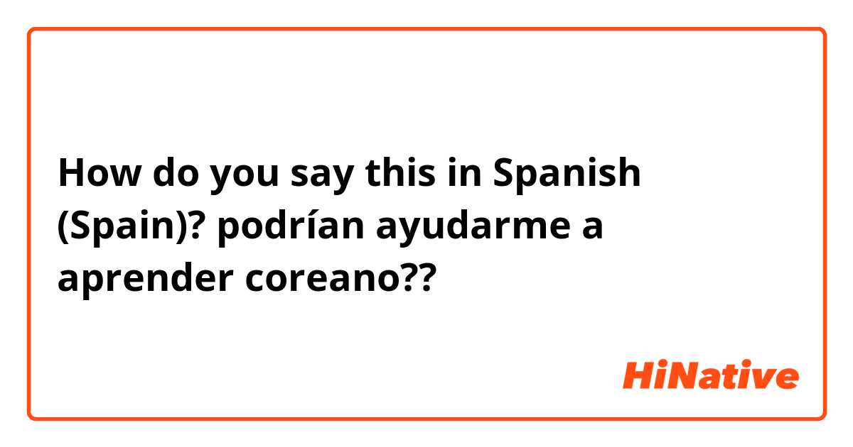 How do you say this in Spanish (Spain)? podrían ayudarme a aprender coreano??