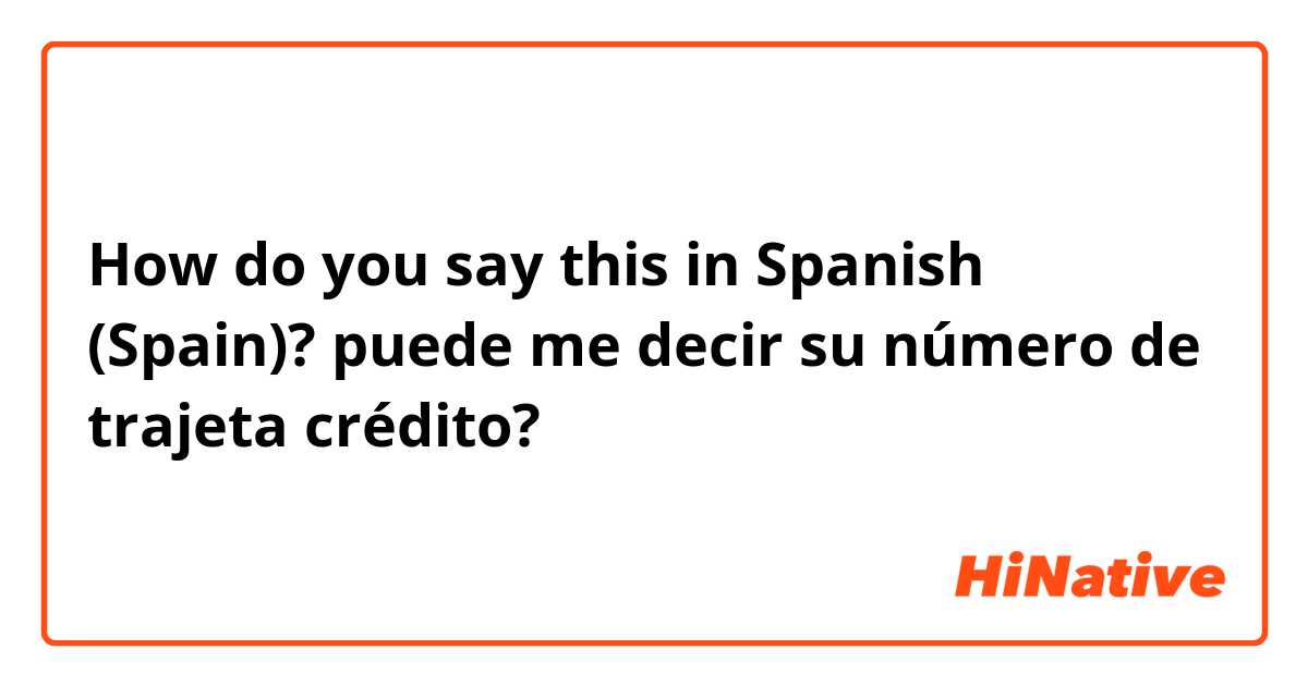 How do you say this in Spanish (Spain)? puede me decir su número de trajeta crédito?