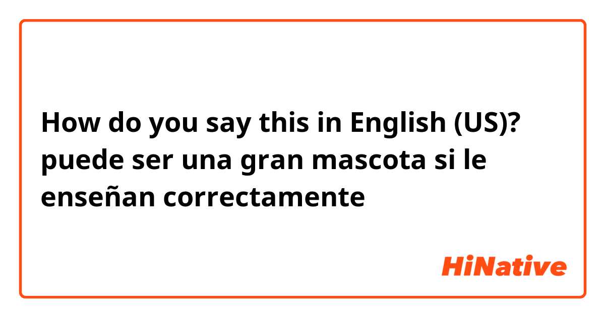How do you say this in English (US)? puede ser una gran mascota si le enseñan correctamente 