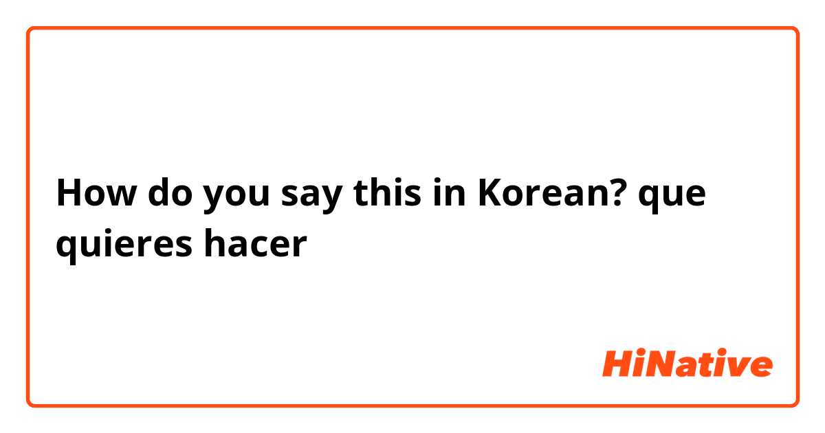 How do you say this in Korean? que quieres hacer 