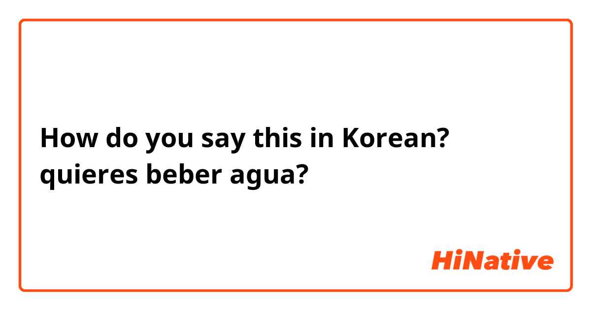 How do you say this in Korean? quieres beber agua?