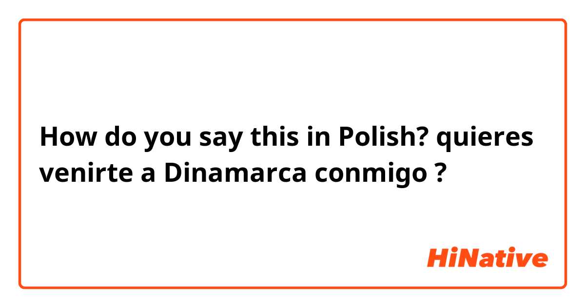 How do you say this in Polish? quieres venirte a Dinamarca conmigo ?