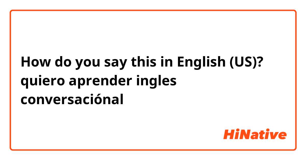 How do you say this in English (US)? quiero aprender ingles conversaciónal