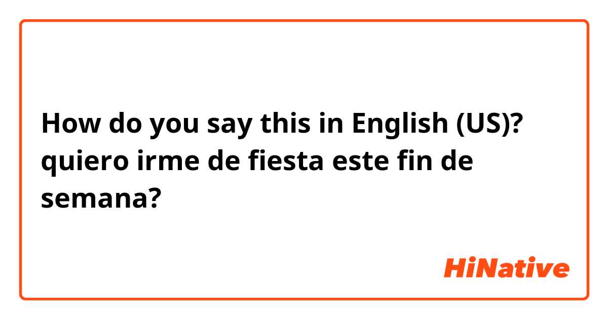 How do you say this in English (US)? quiero irme de fiesta este fin de semana? 