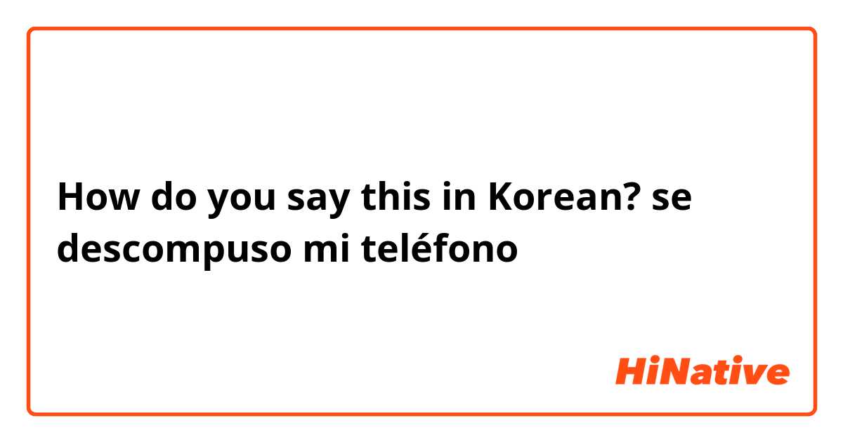 How do you say this in Korean? se descompuso mi teléfono 