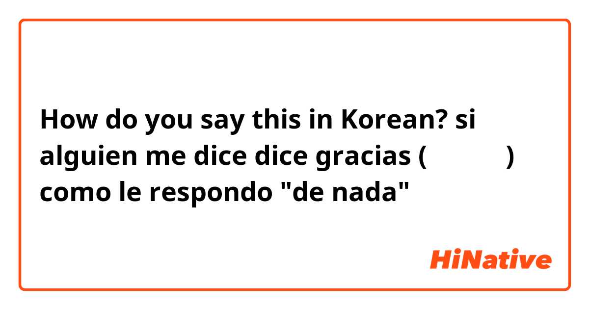 How do you say this in Korean? si alguien me dice dice gracias (감사합니다) como le respondo "de nada"