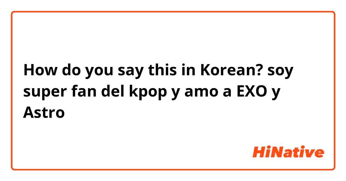 How do you say this in Korean? soy super fan del kpop y amo a EXO y Astro
