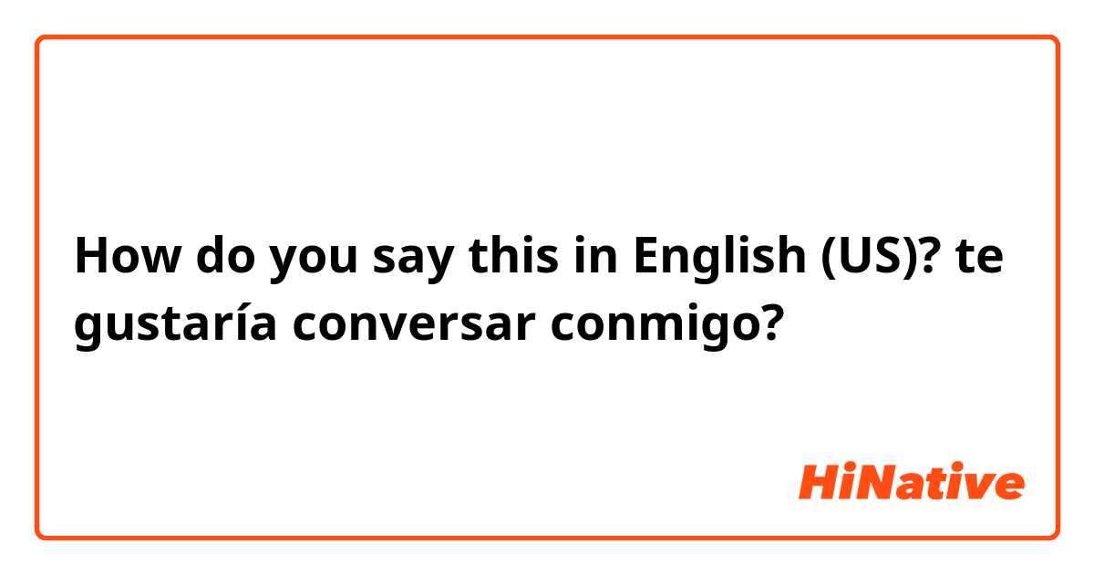 How do you say this in English (US)? te gustaría conversar conmigo?