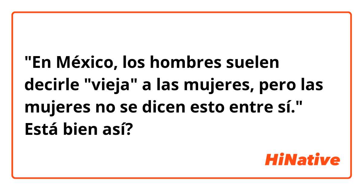"En México, los hombres suelen decirle "vieja" a las mujeres, pero las mujeres no se dicen esto entre sí."

Está bien así? 