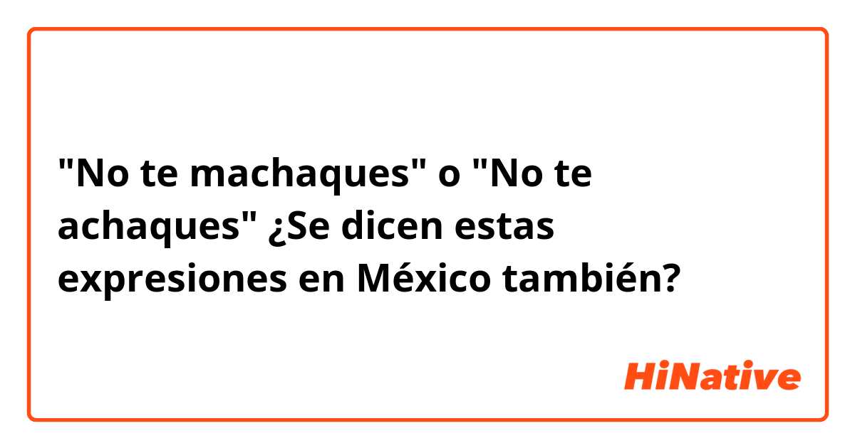 "No te machaques" o "No te achaques" 
¿Se dicen estas expresiones en México también?