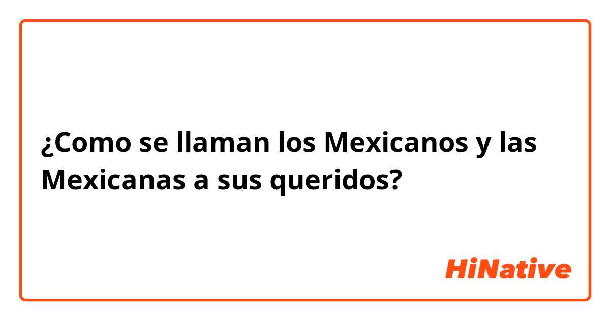 Como se llaman los Mexicanos y las Mexicanas a sus queridos? | HiNative