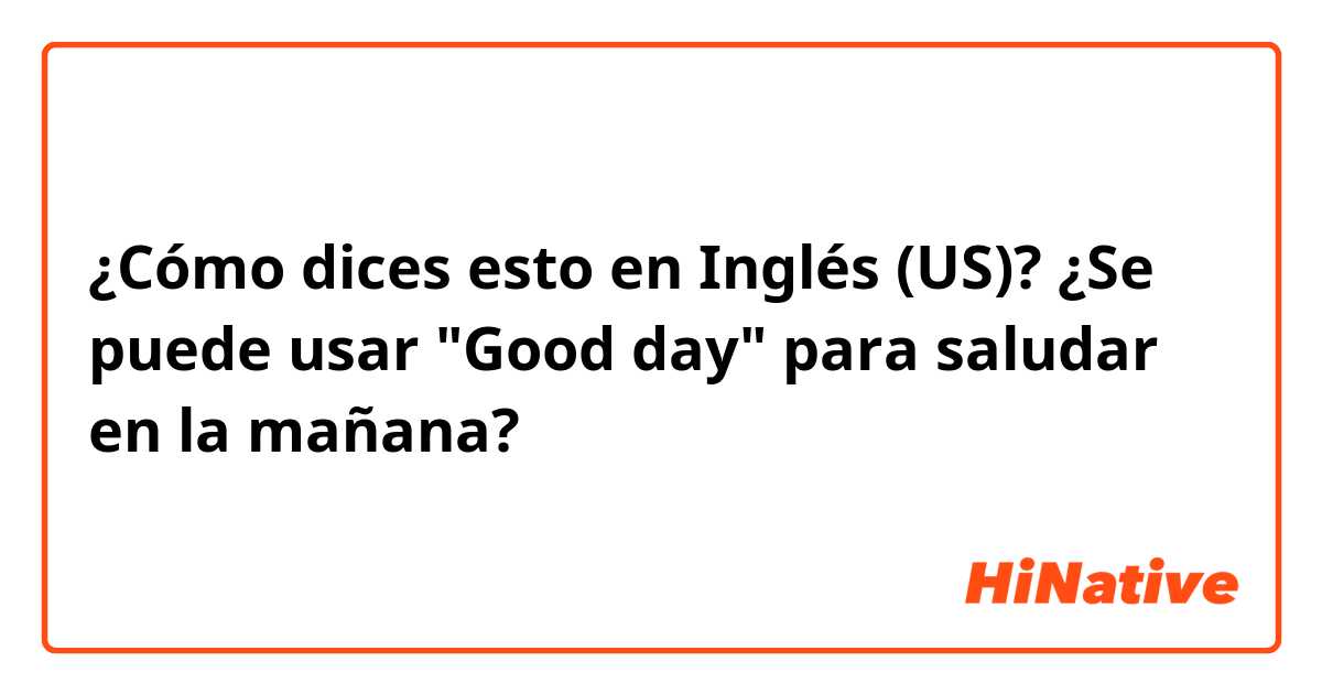 ¿Cómo dices esto en Inglés (US)? ¿Se puede usar "Good day" para saludar en la mañana?