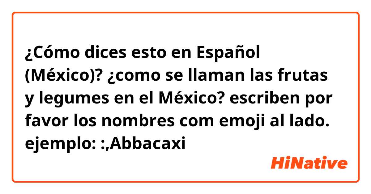 ¿Cómo dices esto en Español (México)? ¿como se llaman las frutas y legumes en el México? escriben por favor los nombres com emoji al lado.
ejemplo: 🍍:,Abbacaxi