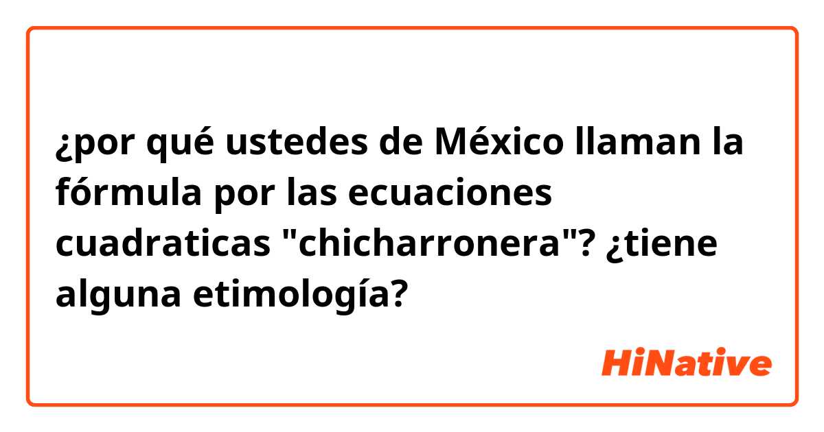 ¿por qué ustedes de México llaman la fórmula por las ecuaciones cuadraticas "chicharronera"?
¿tiene alguna etimología?