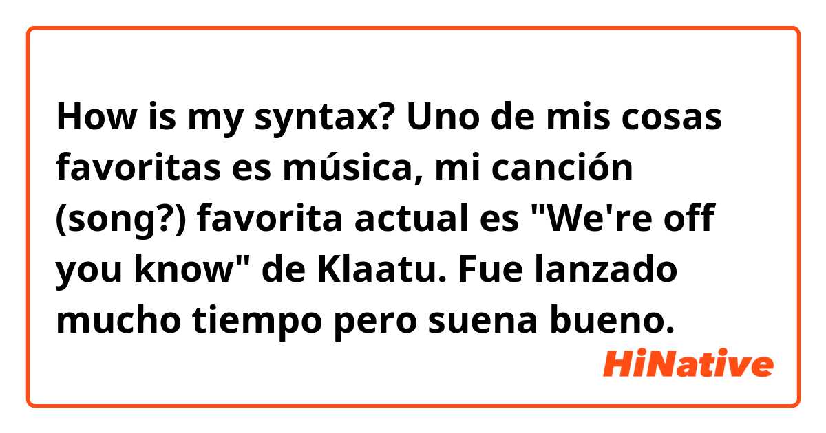 How is my syntax?

Uno de mis cosas favoritas es música, mi canción (song?) favorita actual es "We're off you know" de Klaatu. Fue lanzado mucho tiempo pero suena bueno.