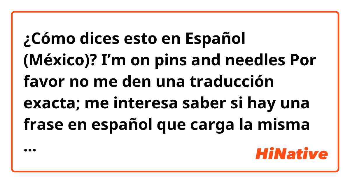 ¿Cómo dices esto en Español (México)? 
I’m on pins and needles

Por favor no me den una traducción exacta; me interesa saber si hay una frase en español que carga la misma sentida.

