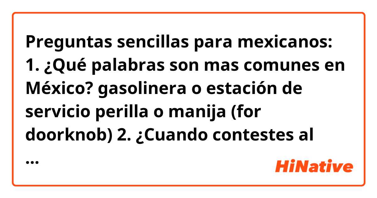 Preguntas sencillas para mexicanos:
1. ¿Qué palabras son mas comunes en México? 
      gasolinera o estación de servicio
      perilla o manija (for doorknob)
2. ¿Cuando contestes al teléfono,  dices "bueno"?  o otra palabra

Gracias de antemano.