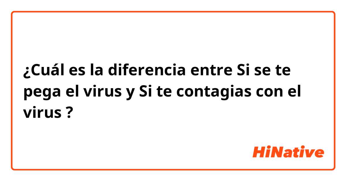 ¿Cuál es la diferencia entre Si se te pega el virus  y Si te contagias con el virus ?