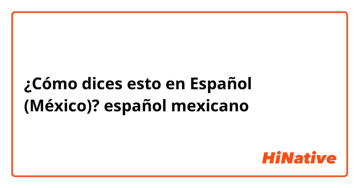 ¿Cómo dices esto en Español (México)? español mexicano 