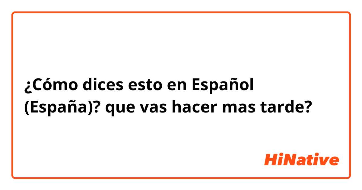 Cómo dices Español (España)? "que vas hacer tarde?" | HiNative