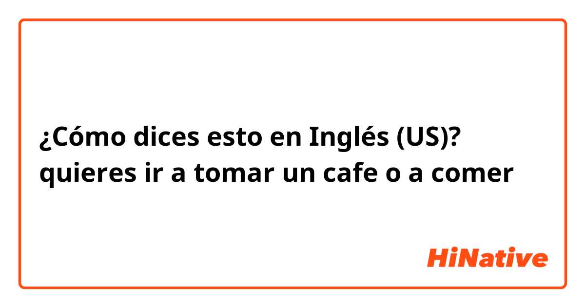 ¿Cómo dices esto en Inglés (US)? quieres ir a tomar un cafe o a comer 
