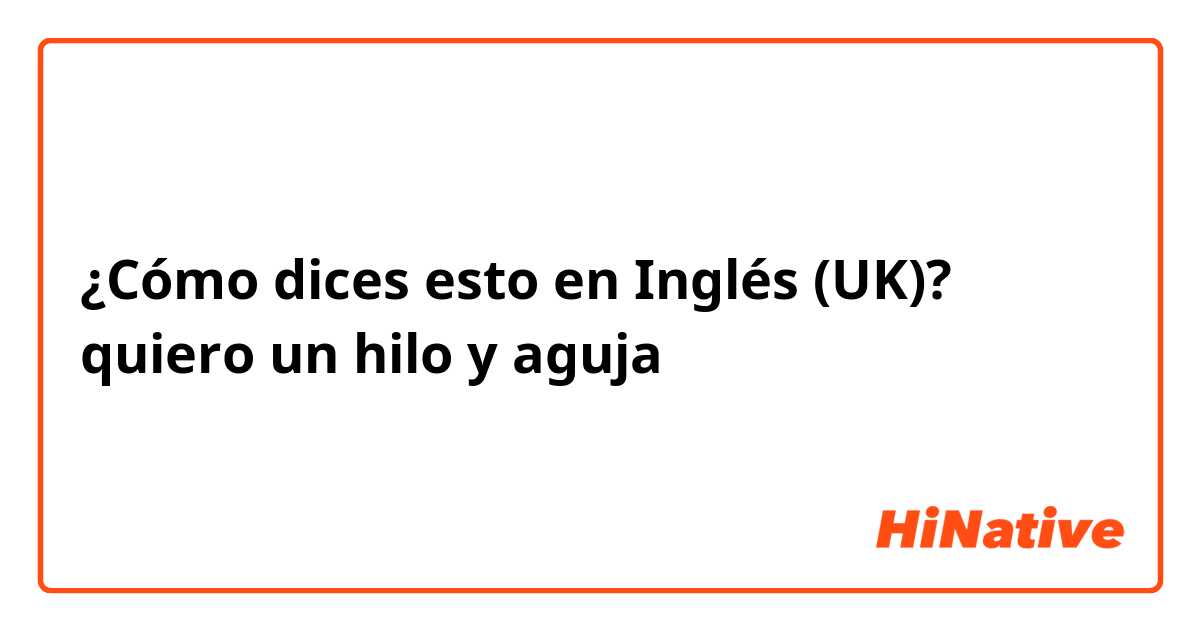 Cómo dices en Inglés (UK)? "quiero un hilo y | HiNative