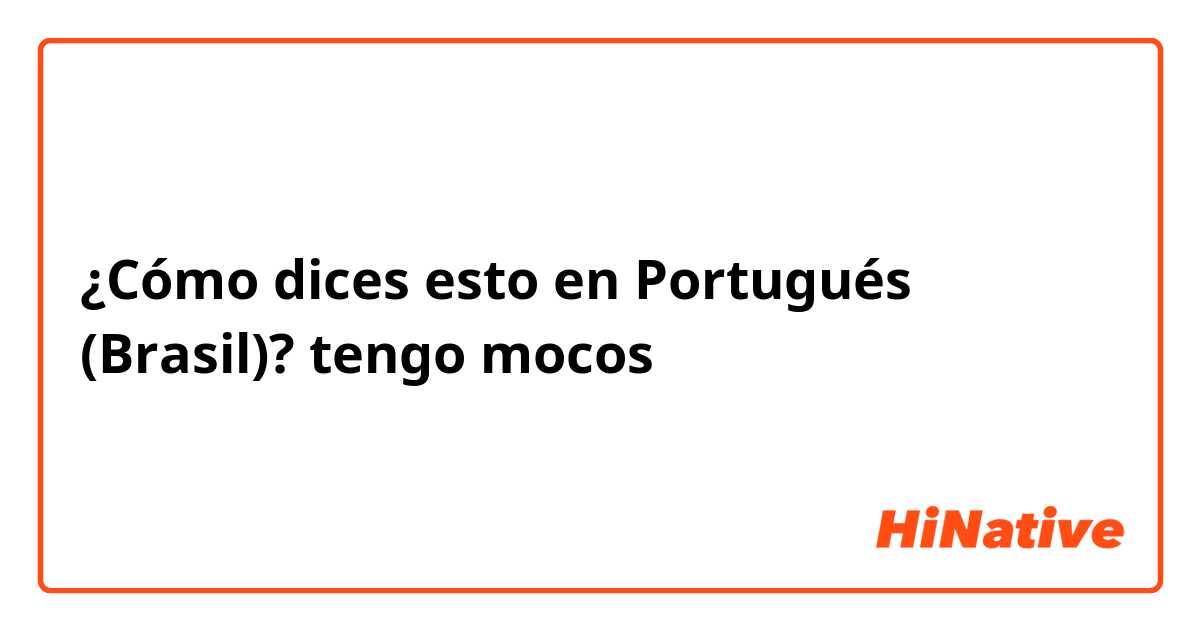 ¿Cómo dices esto en Portugués (Brasil)? tengo mocos 