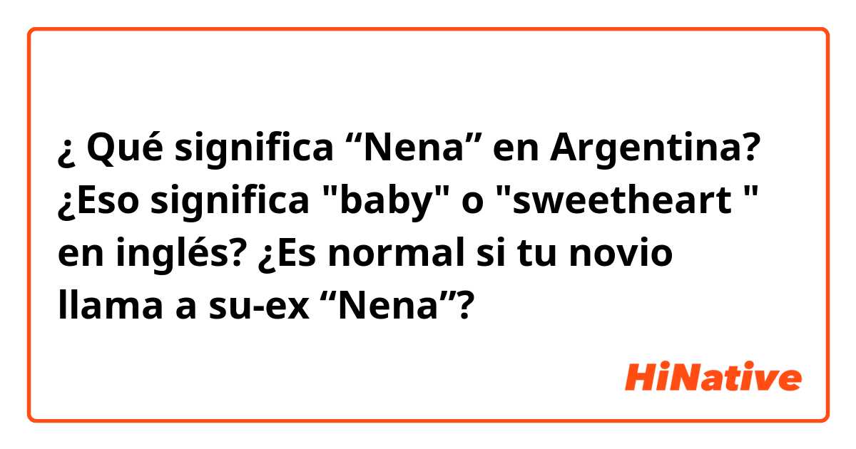 ¿ Qué significa “Nena” en Argentina?

¿Eso significa "baby" o "sweetheart " en inglés?

¿Es normal si tu novio llama a su-ex “Nena”?