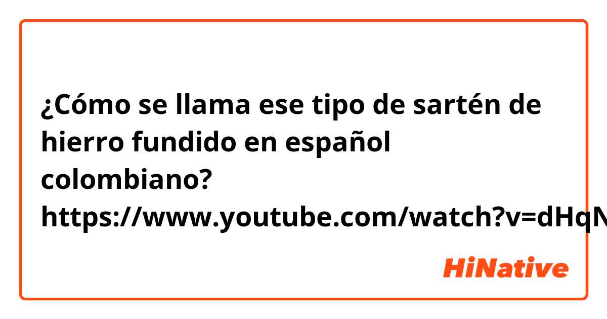 ¿Cómo se llama ese tipo de sartén de hierro fundido en español colombiano?

https://www.youtube.com/watch?v=dHqNHl3qd_4
