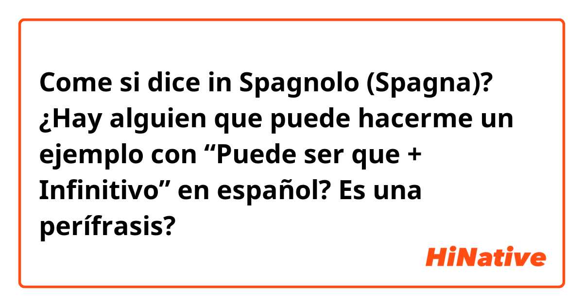 Come si dice in Spagnolo (Spagna)? ¿Hay alguien que puede hacerme un ejemplo con “Puede ser que + Infinitivo” en español? Es una perífrasis?