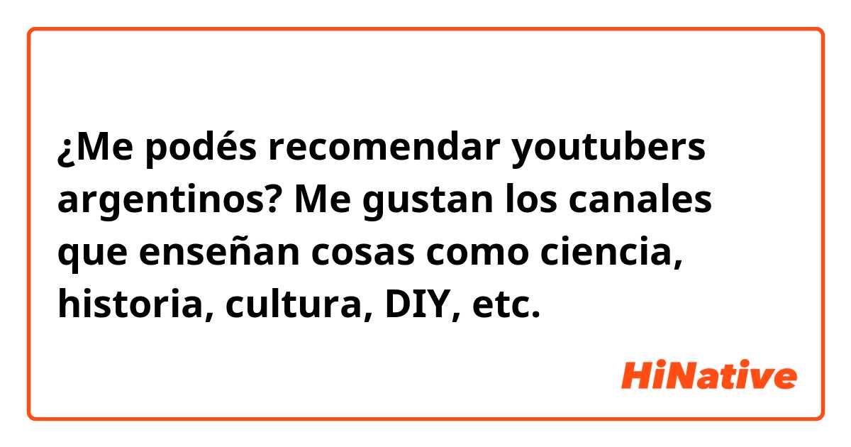 ¿Me podés recomendar youtubers argentinos? Me gustan los canales que enseñan cosas como ciencia, historia, cultura, DIY, etc.