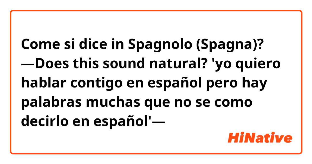 Come si dice in Spagnolo (Spagna)? —Does this sound natural? 'yo quiero hablar contigo en español pero hay palabras muchas que no se como decirlo en español'—
