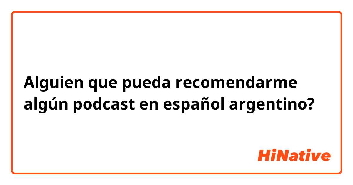 Alguien que pueda recomendarme algún podcast en español argentino?