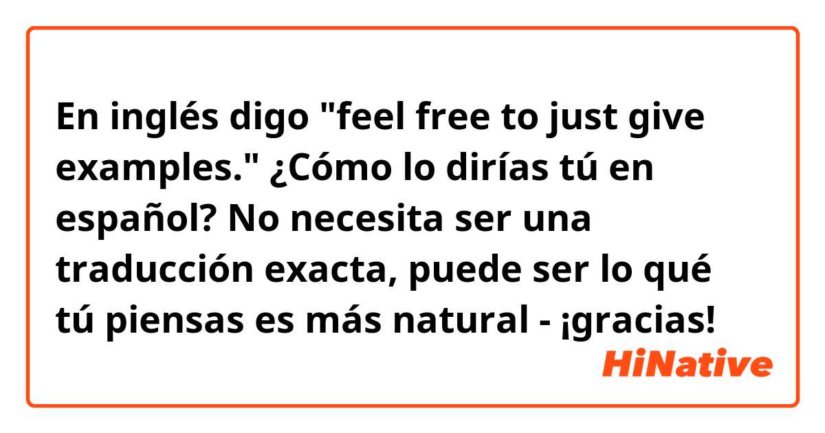 En inglés digo "feel free to just give examples." ¿Cómo lo dirías tú en español? No necesita ser una traducción exacta, puede ser lo qué tú piensas es más natural - ¡gracias!