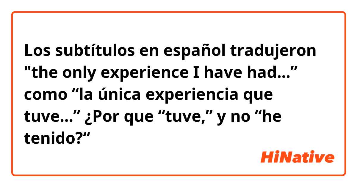Los subtítulos en español tradujeron "the only experience I have had...” como “la única experiencia que tuve...”

¿Por que “tuve,” y no “he tenido?“