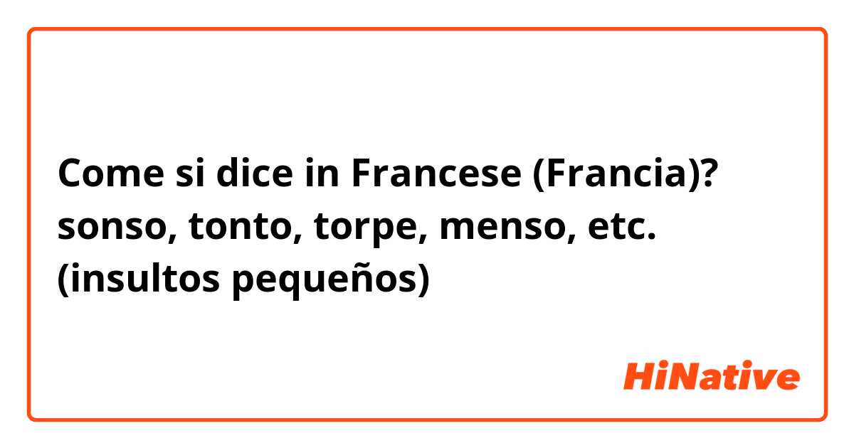 Come si dice in Francese (Francia)? sonso, tonto, torpe, menso, etc.

(insultos pequeños)