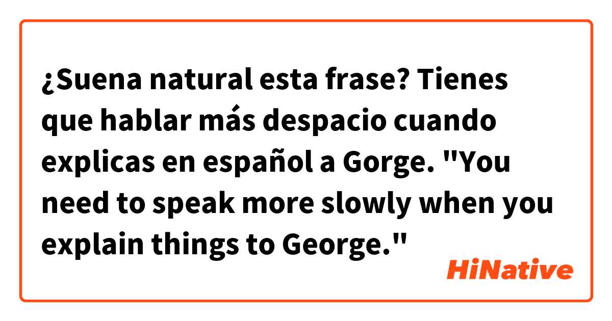 ¿Suena natural esta frase?

Tienes que hablar más despacio cuando explicas en español a Gorge.
"You need to speak more slowly when you explain things to George."