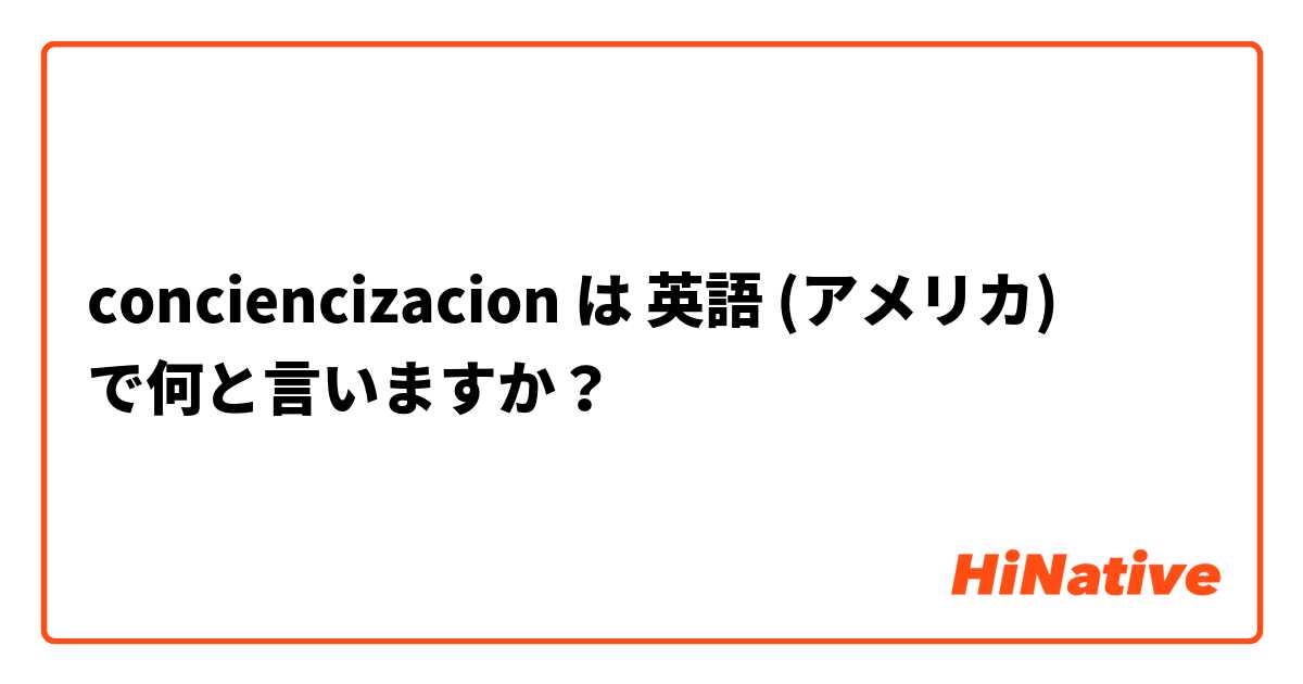 conciencizacion は 英語 (アメリカ) で何と言いますか？