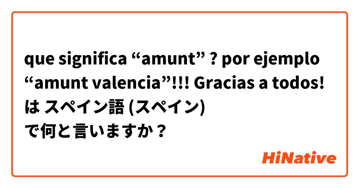 que significa “amunt” ? por ejemplo “amunt valencia”!!! Gracias a todos! は スペイン語 (スペイン) で何と言いますか？