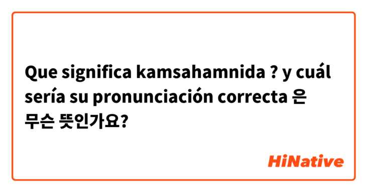 Que significa  kamsahamnida ? y cuál sería su pronunciación correcta 은 무슨 뜻인가요?