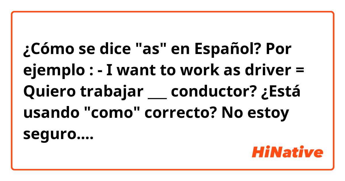 ¿Cómo se dice "as" en Español?

Por ejemplo :
- I want to work as driver = Quiero trabajar ___ conductor? 

¿Está usando "como" correcto? No estoy seguro....

