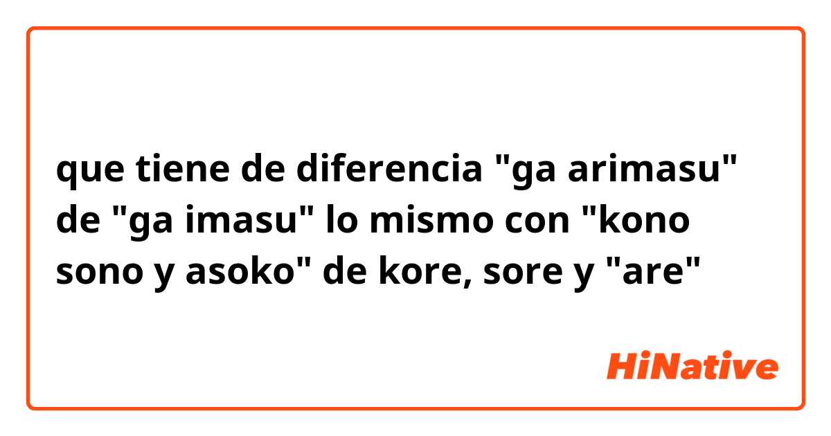 que tiene de diferencia "ga arimasu" de "ga imasu" 
lo mismo con "kono sono y asoko" de kore, sore y "are"