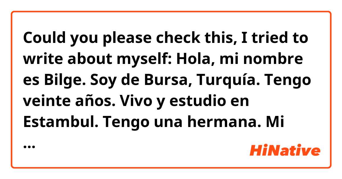 Could you please check this, I tried to write about myself: Hola, mi nombre  es Bilge.