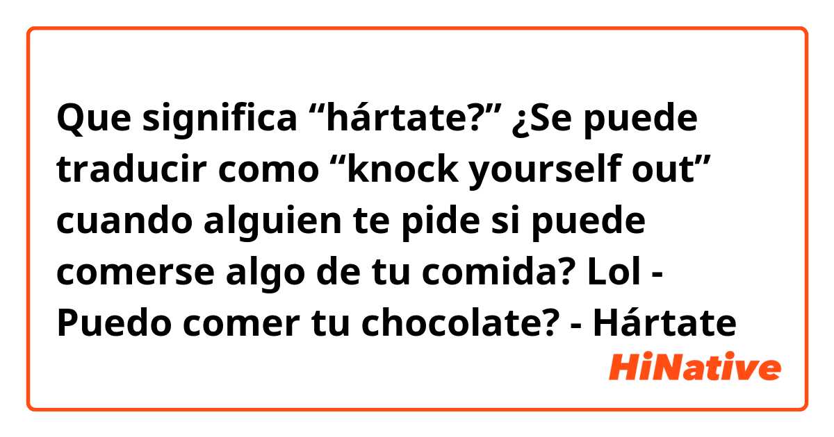 Que significa “hártate?” ¿Se puede traducir como “knock yourself out”  cuando alguien te pide si puede comerse algo de tu comida? Lol - Puedo  comer tu chocolate? - Hártate