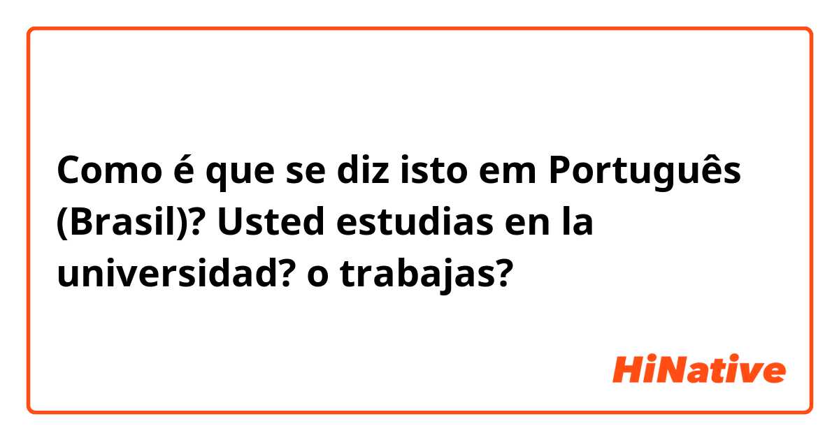 Como é que se diz isto em Português (Brasil)? Usted estudias en la universidad? o trabajas?