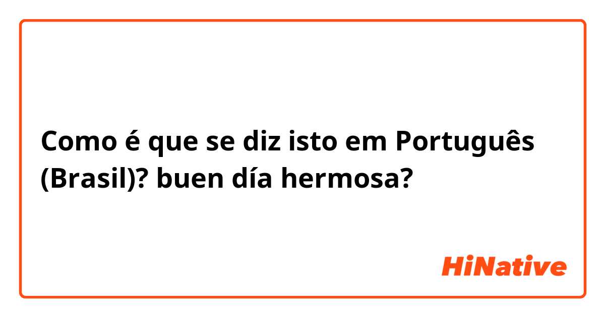 Como é que se diz isto em Português (Brasil)? buen día hermosa?